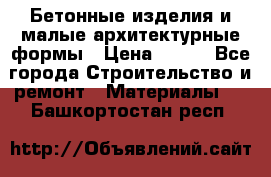 Бетонные изделия и малые архитектурные формы › Цена ­ 999 - Все города Строительство и ремонт » Материалы   . Башкортостан респ.